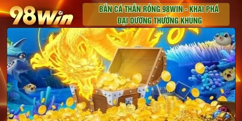Bắn Cá Thần Rồng 98WIN - Khai Phá Đại Dương Thưởng Khủng