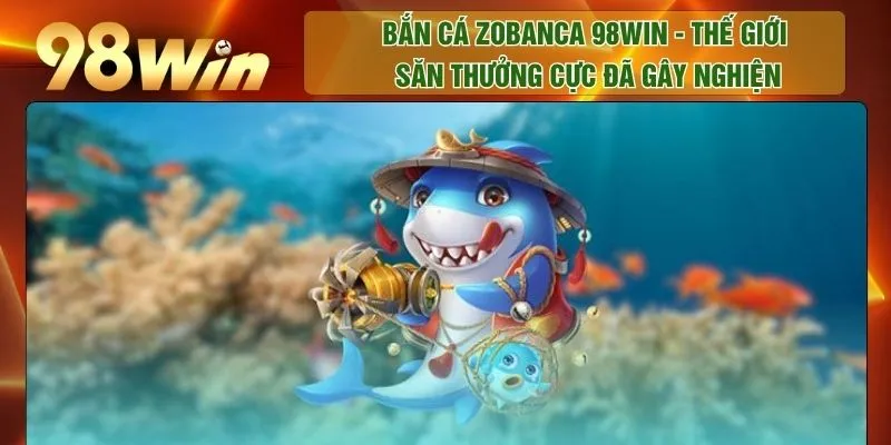 Bắn Cá Zobanca 98WIN - Thế Giới Săn Thưởng Cực Đã Gây Nghiện