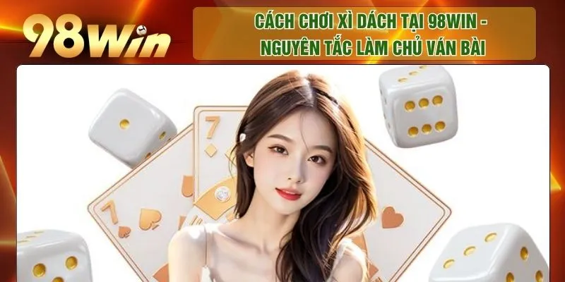 Cách Chơi Xì Dách Tại 98WIN - Nguyên Tắc Làm Chủ Ván Bài