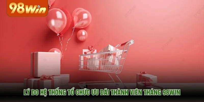 Lý do hệ thống tổ chức ưu đãi thành viên tháng 98WIN