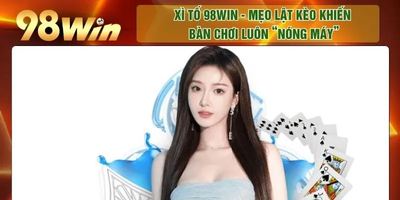 Xì Tố 98WIN - Mẹo Lật Kèo Khiến Bàn Chơi Luôn “Nóng Máy”